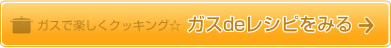ガスで楽しくクッキング☆ガスdeレシピをみる